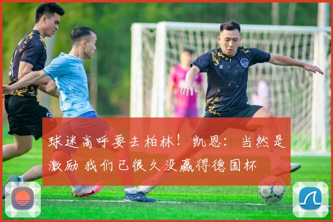 球迷高呼要去柏林！凯恩：当然是激励 我们已很久没赢得德国杯