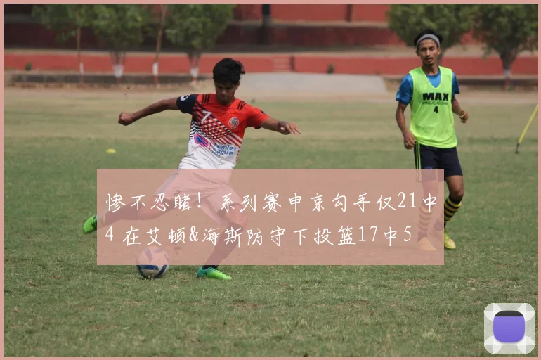 惨不忍睹！系列赛申京勾手仅21中4 在艾顿&海斯防守下投篮17中5