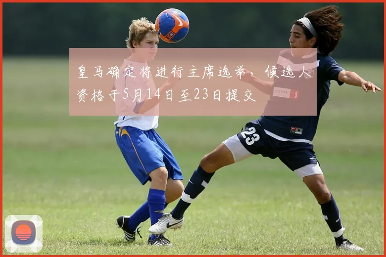 皇马确定将进行主席选举，候选人资格于5月14日至23日提交