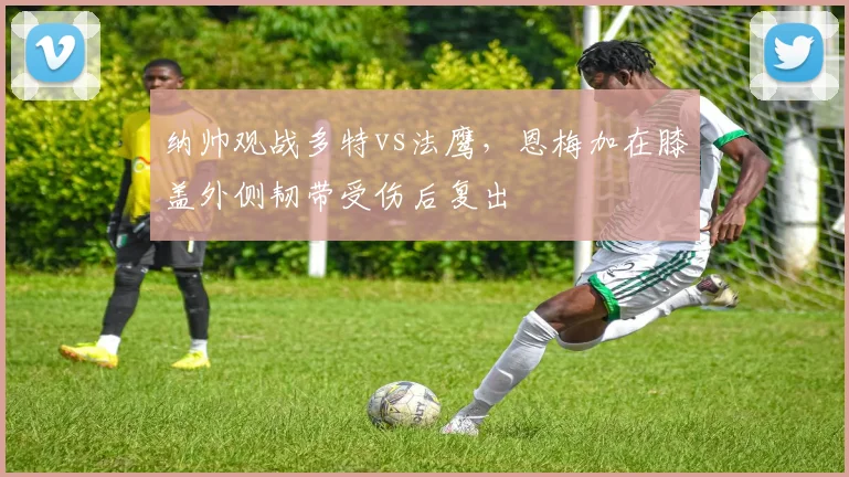 纳帅观战多特vs法鹰，恩梅加在膝盖外侧韧带受伤后复出