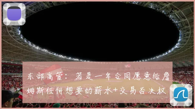 东部高管：若是一年合同愿意给詹姆斯任何想要的薪水+交易否决权