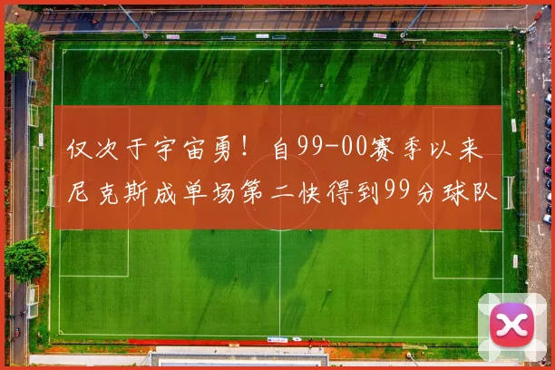 仅次于宇宙勇！自99-00赛季以来 尼克斯成单场第二快得到99分球队